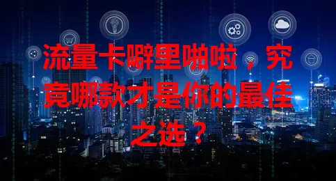 流量卡噼里啪啦，究竟哪款才是你的最佳之选？