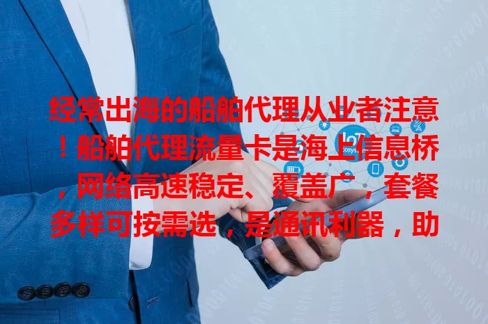 经常出海的船舶代理从业者注意！船舶代理流量卡是海上信息桥，网络高速稳定、覆盖广，套餐多样可按需选，是通讯利器，助工作更顺畅、行业更好发展