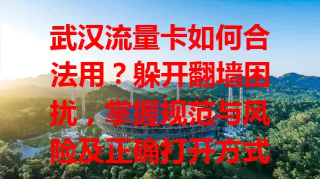 武汉流量卡如何合法用？躲开翻墙困扰，掌握规范与风险及正确打开方式