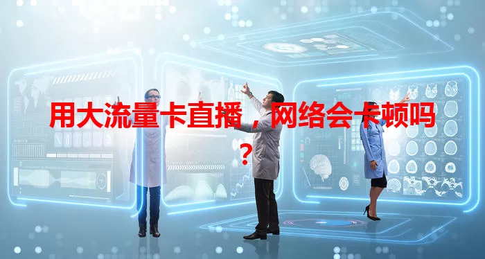 用大流量卡直播，网络会卡顿吗？