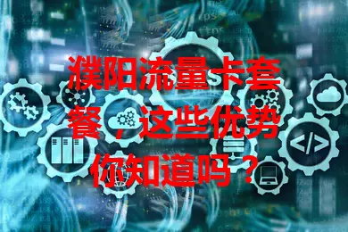 濮阳流量卡套餐，这些优势你知道吗？