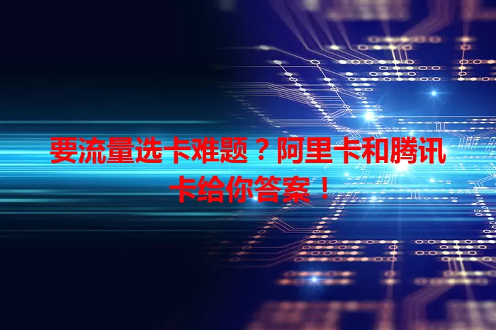 要流量选卡难题？阿里卡和腾讯卡给你答案！
