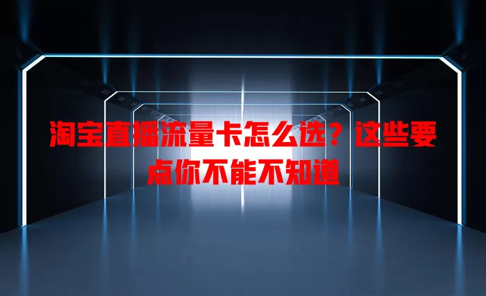 淘宝直播流量卡怎么选？这些要点你不能不知道