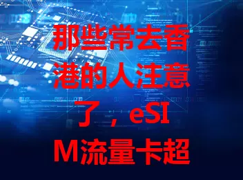 那些常去香港的人注意了，eSIM流量卡超实用！