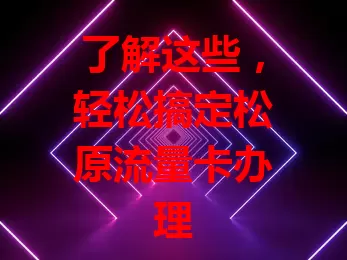 了解这些，轻松搞定松原流量卡办理