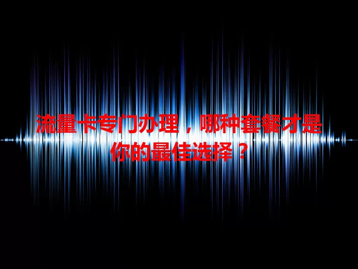 流量卡专门办理，哪种套餐才是你的最佳选择？