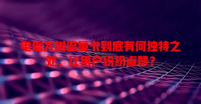 电信大树流量卡到底有何独特之处，让用户纷纷点赞？