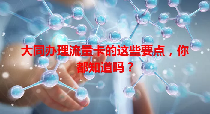 大同办理流量卡的这些要点，你都知道吗？