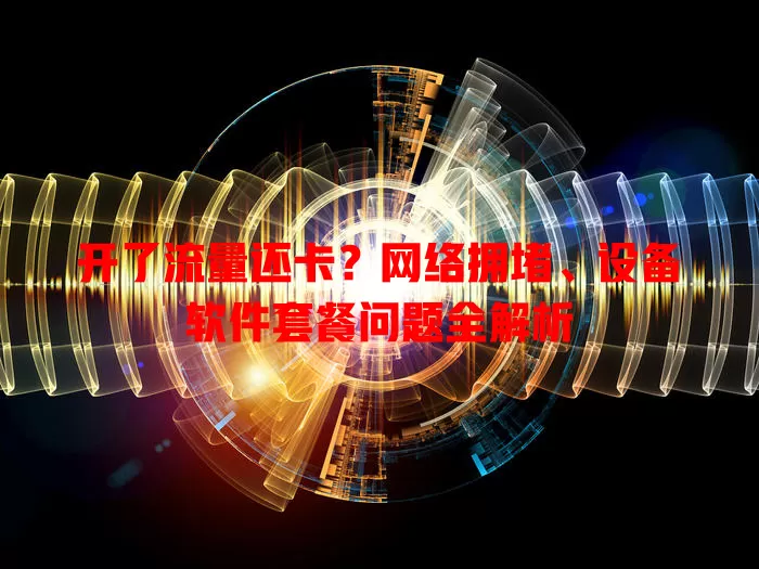 开了流量还卡？网络拥堵、设备软件套餐问题全解析