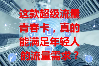 这款超级流量青春卡，真的能满足年轻人的流量需求？