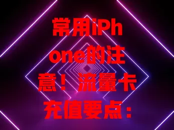 常用iPhone的注意！流量卡充值要点：选对方式，留意金额套餐、时间频率，保护信息安全