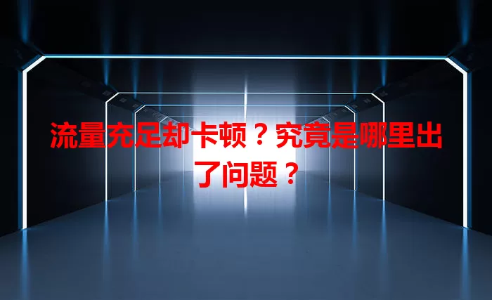 流量充足却卡顿？究竟是哪里出了问题？