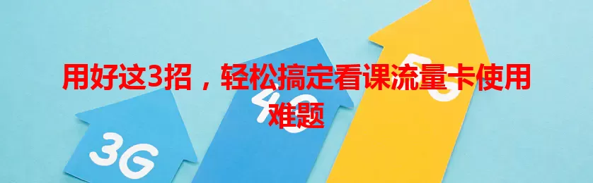 用好这3招，轻松搞定看课流量卡使用难题