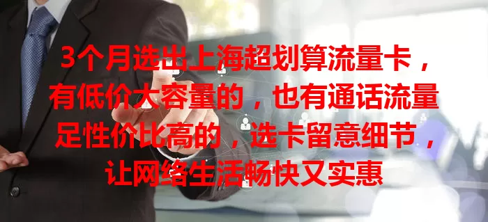3个月选出上海超划算流量卡，有低价大容量的，也有通话流量足性价比高的，选卡留意细节，让网络生活畅快又实惠