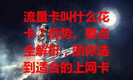 流量卡叫什么花卡？优势、要点全解析，助你选到适合的上网卡