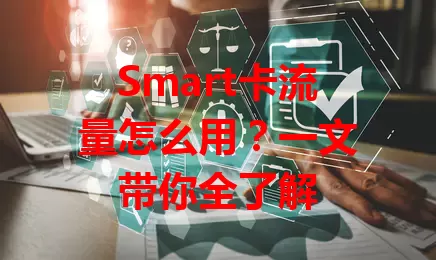 Smart卡流量怎么用？一文带你全了解