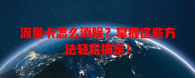 流量卡怎么消除？掌握这些方法轻松搞定！