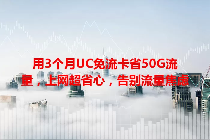 用3个月UC免流卡省50G流量，上网超省心，告别流量焦虑