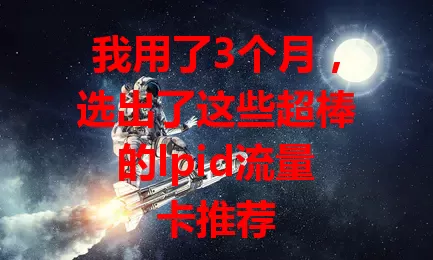 我用了3个月，选出了这些超棒的lpid流量卡推荐