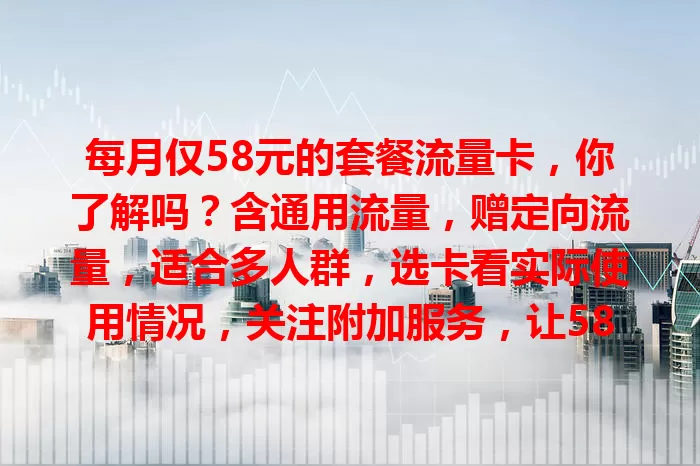 每月仅58元的套餐流量卡，你了解吗？含通用流量，赠定向流量，适合多人群，选卡看实际使用情况，关注附加服务，让58元套餐为网络生活保驾护航