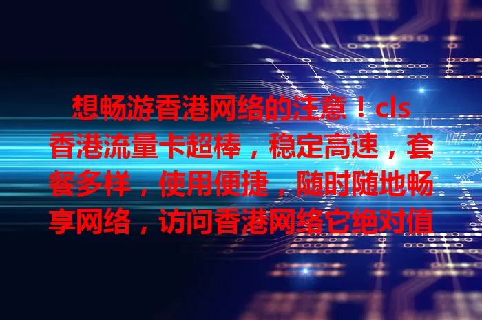 想畅游香港网络的注意！cls香港流量卡超棒，稳定高速，套餐多样，使用便捷，随时随地畅享网络，访问香港网络它绝对值得考虑！