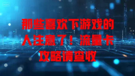 那些喜欢下游戏的人注意了！流量卡攻略请查收
