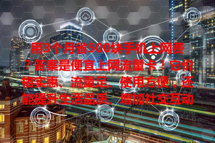 用3个月省500块手机上网费？答案是便宜上网流量卡！它价格实惠、流量足、使用方便，还能提升生活品质、增加社交互动、助力工作学习。选时要注意选正规运营商、了解套餐详情、关注售后服务。