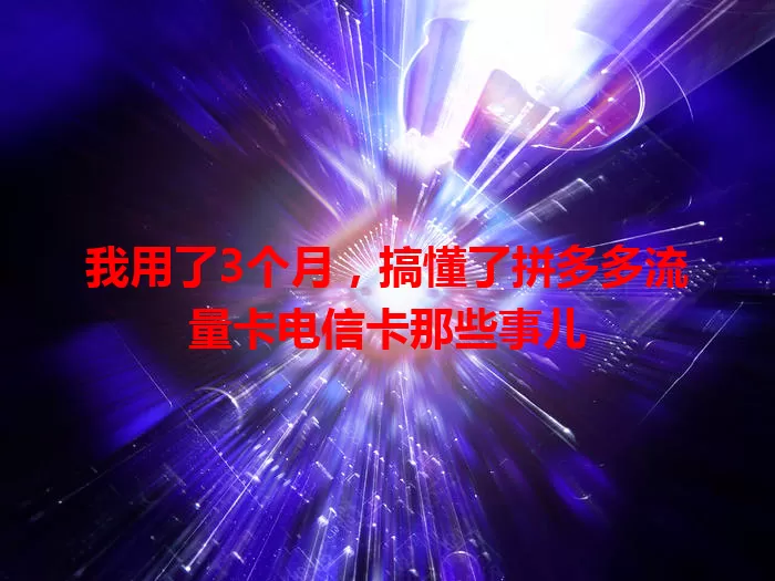 我用了3个月，搞懂了拼多多流量卡电信卡那些事儿