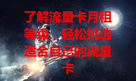 了解流量卡月租等级，轻松挑选适合自己的流量卡