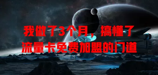 我做了3个月，搞懂了流量卡免费加盟的门道