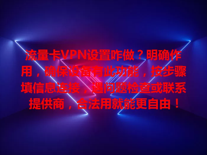 流量卡VPN设置咋做？明确作用，确保设备有此功能，按步骤填信息连接，遇问题检查或联系提供商，合法用就能更自由！