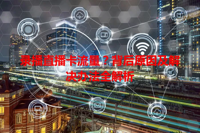 录播直播卡流量？背后原因及解决办法全解析