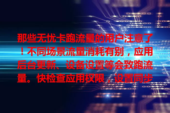 那些无忧卡跑流量的用户注意了！不同场景流量消耗有别，应用后台更新、设备设置等会致跑流量。快检查应用权限，设置同步功能，避免超量，让无忧卡带来无忧上网体验