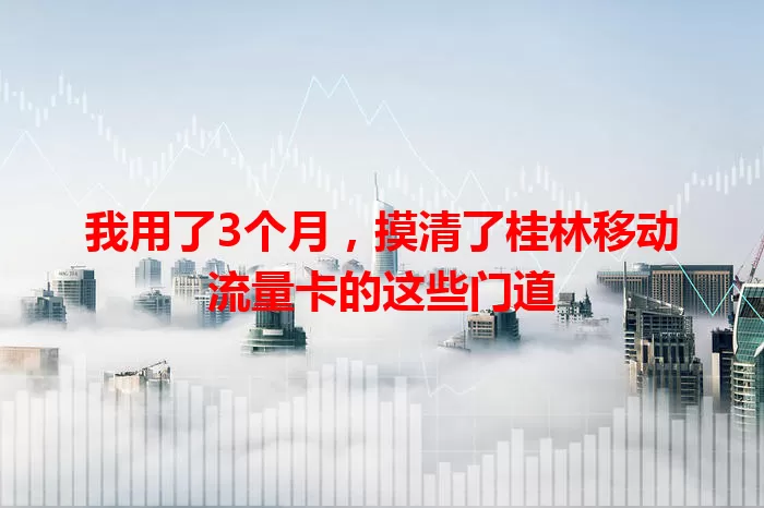 我用了3个月，摸清了桂林移动流量卡的这些门道