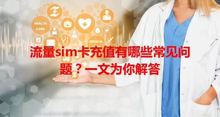 流量sim卡充值有哪些常见问题？一文为你解答