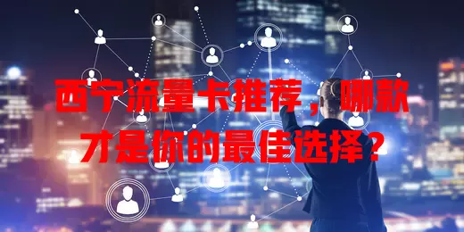 西宁流量卡推荐，哪款才是你的最佳选择？