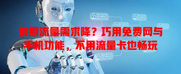 假期流量需求降？巧用免费网与手机功能，不用流量卡也畅玩