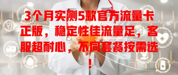 3个月实测5款官方流量卡正版，稳定性佳流量足，客服超耐心，不同套餐按需选！