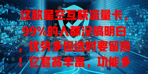 这款星空互联流量卡，99%的人都没搞明白，优势多但选时要留意！它套餐丰富，功能多样，使用便捷，城乡信号好，网络超流畅。选卡得按需选套餐，关注有效期和规定，发挥优势畅玩网络世界