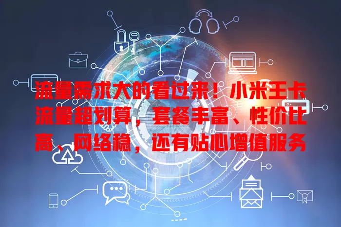 流量需求大的看过来！小米王卡流量超划算，套餐丰富、性价比高、网络稳，还有贴心增值服务