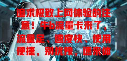 追求极致上网体验的注意！牛b流量卡来了，流量足、速度快、使用便捷，别犹豫，速来体验非凡感受