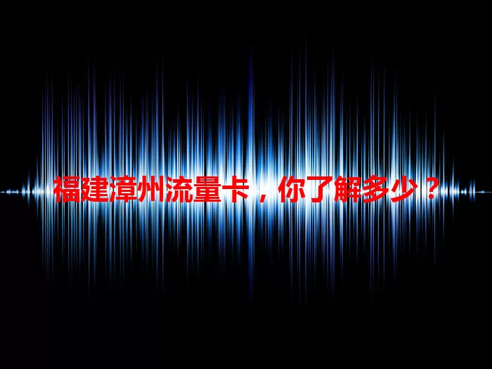 福建漳州流量卡，你了解多少？