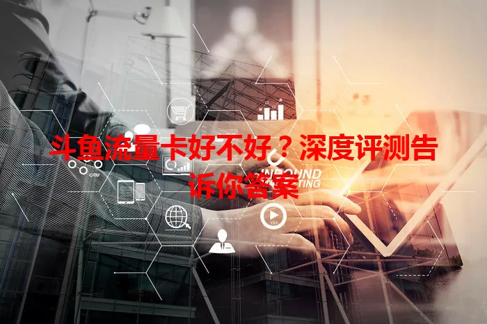 斗鱼流量卡好不好？深度评测告诉你答案