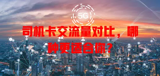 司机卡交流量对比，哪种更适合你？
