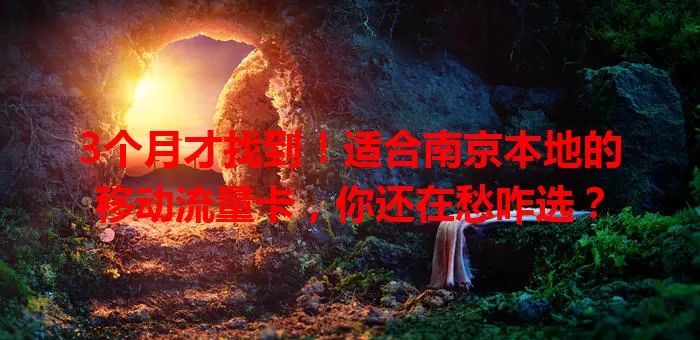 3个月才找到！适合南京本地的移动流量卡，你还在愁咋选？