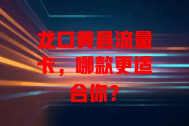 龙口黄县流量卡，哪款更适合你？
