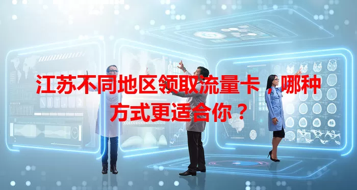 江苏不同地区领取流量卡，哪种方式更适合你？