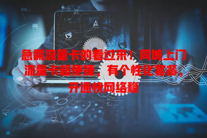 急需流量卡的看过来！同城上门流量卡超便捷，有个性化套餐，开通快网络稳