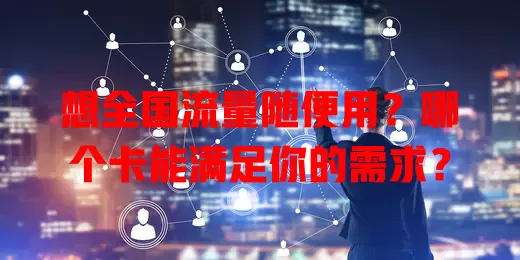 想全国流量随便用？哪个卡能满足你的需求？