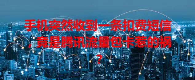 手机突然收到一条扣费短信，竟是腾讯流量包卡惹的祸？